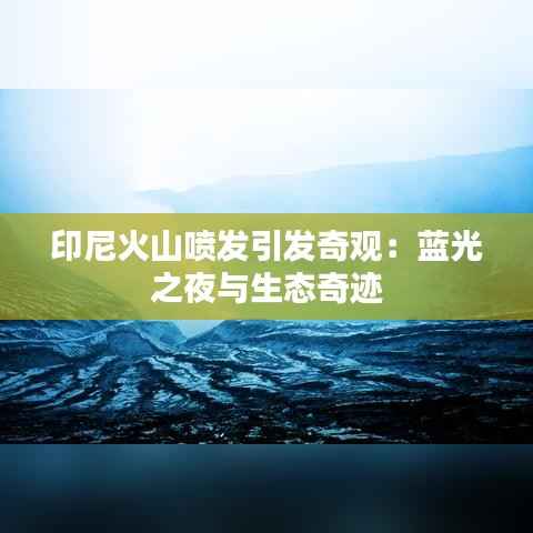 印尼火山喷发引发奇观：蓝光之夜与生态奇迹