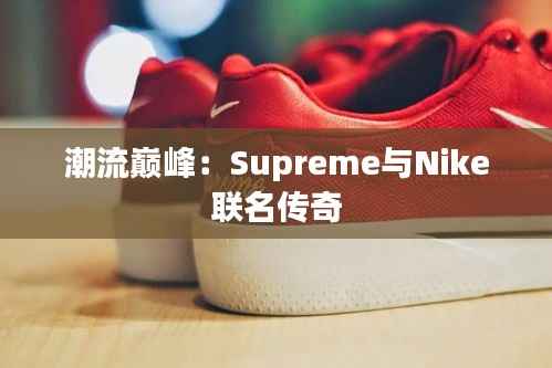 潮流巅峰：Supreme与Nike联名传奇