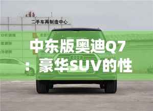 中东版奥迪Q7：豪华SUV的性价比之选