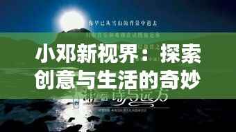 小邓新视界：探索创意与生活的奇妙融合