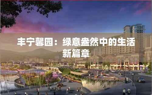 丰宁馨园：绿意盎然中的生活新篇章