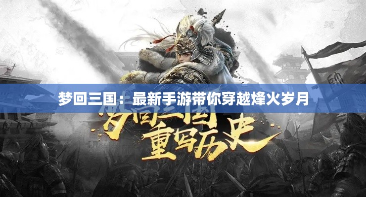 梦回三国：最新手游带你穿越烽火岁月