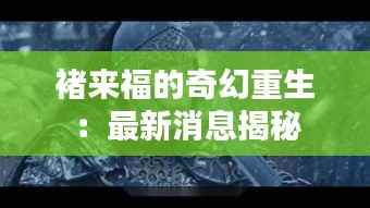 褚来福的奇幻重生：最新消息揭秘