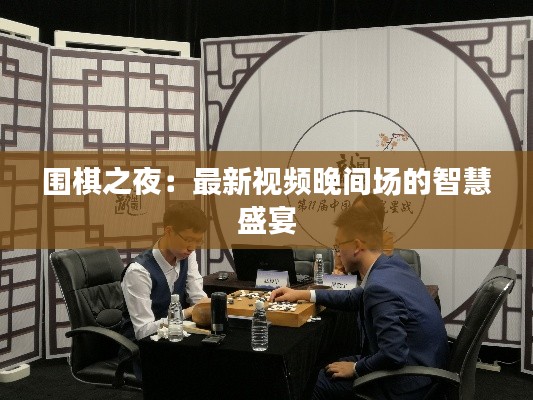 围棋之夜：最新视频晚间场的智慧盛宴