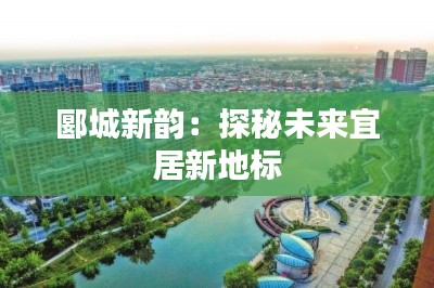 郾城新韵：探秘未来宜居新地标