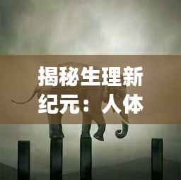 揭秘生理新纪元：人体的奇妙之旅