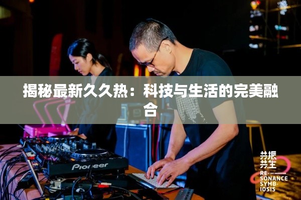 揭秘最新久久热：科技与生活的完美融合