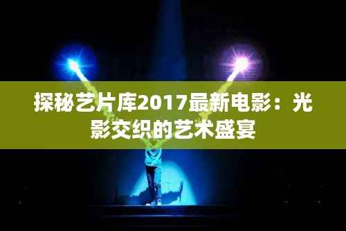 探秘艺片库2017最新电影：光影交织的艺术盛宴
