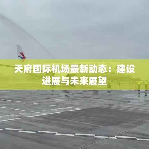 天府国际机场最新动态：建设进展与未来展望