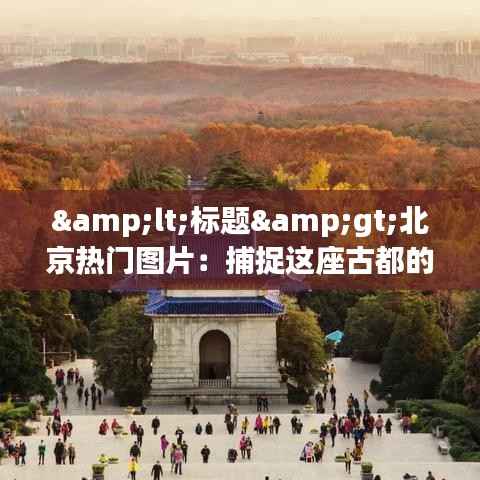 <标题>北京热门图片：捕捉这座古都的现代魅力</标题>