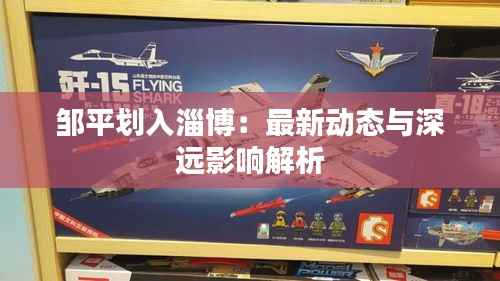 邹平划入淄博：最新动态与深远影响解析