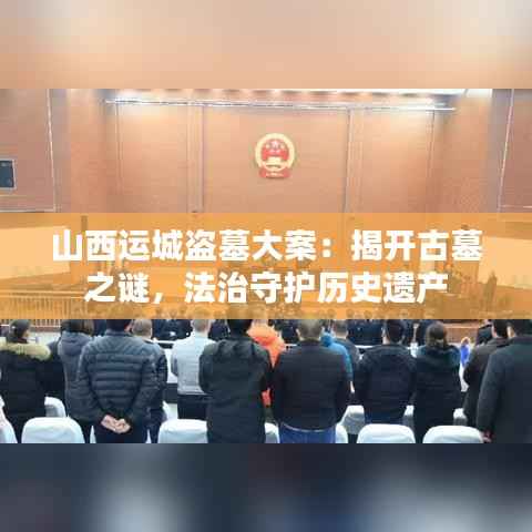 山西运城盗墓大案：揭开古墓之谜，法治守护历史遗产