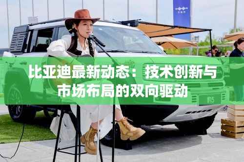 比亚迪最新动态：技术创新与市场布局的双向驱动