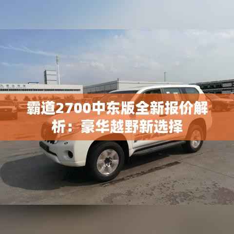 霸道2700中东版全新报价解析：豪华越野新选择