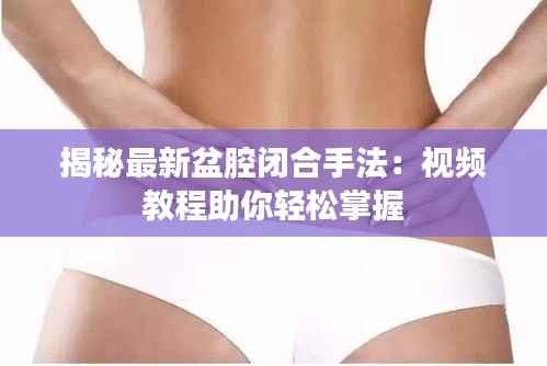 揭秘最新盆腔闭合手法：视频教程助你轻松掌握