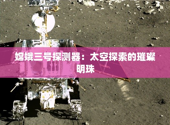 嫦娥三号探测器：太空探索的璀璨明珠