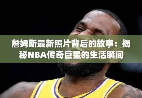 詹姆斯最新照片背后的故事：揭秘NBA传奇巨星的生活瞬间