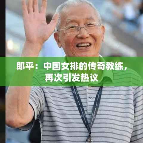 郎平：中国女排的传奇教练，再次引发热议
