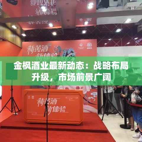 金枫酒业最新动态：战略布局升级，市场前景广阔