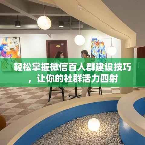 轻松掌握微信百人群建设技巧，让你的社群活力四射