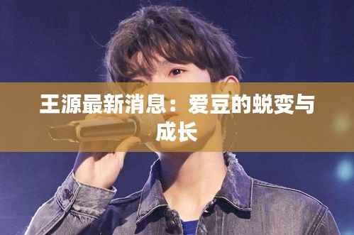 王源最新消息：爱豆的蜕变与成长
