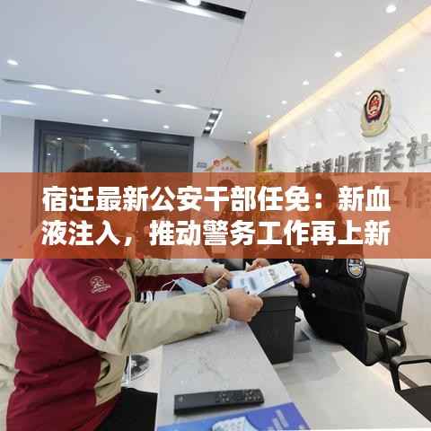 宿迁最新公安干部任免：新血液注入，推动警务工作再上新台阶