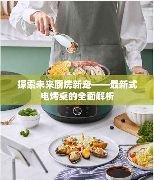 探索未来厨房新宠——最新式电烤桌的全面解析