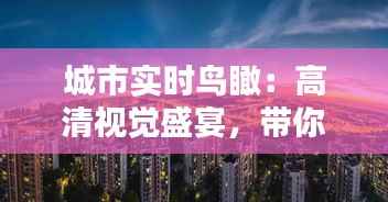 城市实时鸟瞰：高清视觉盛宴，带你领略现代都市之美