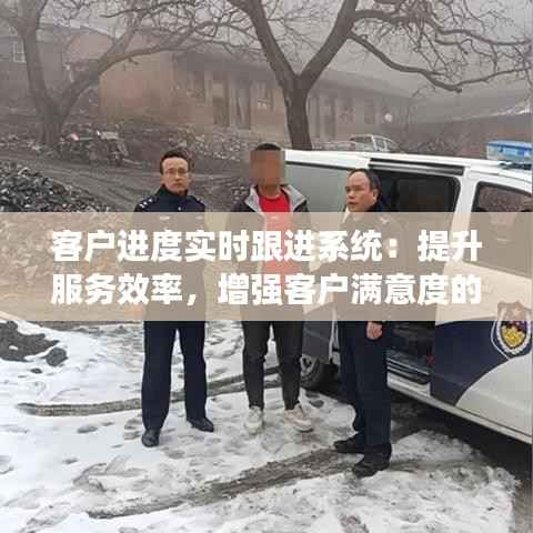 客户进度实时跟进系统：提升服务效率，增强客户满意度的创新解决方案