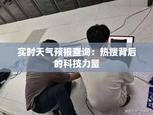 实时天气预报查询：热搜背后的科技力量
