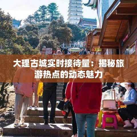 大理古城实时接待量：揭秘旅游热点的动态魅力