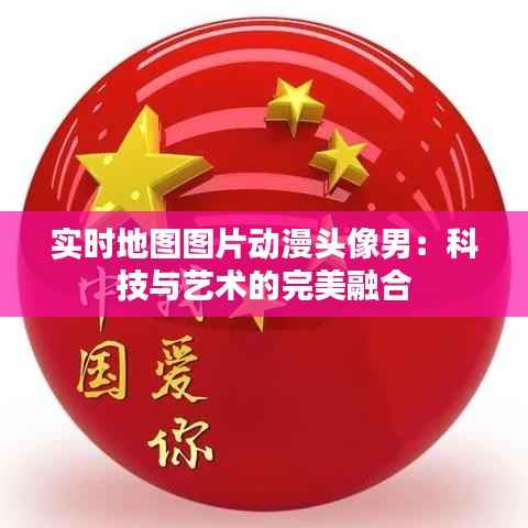 实时地图图片动漫头像男：科技与艺术的完美融合