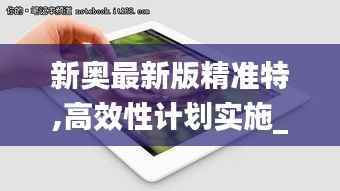 新奥最新版精准特,高效性计划实施_iPad9.105