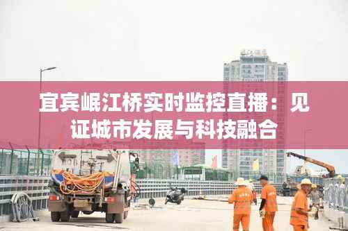 宜宾岷江桥实时监控直播：见证城市发展与科技融合