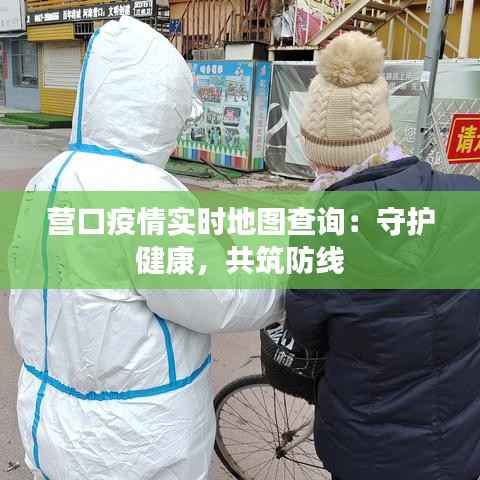 营口疫情实时地图查询：守护健康，共筑防线