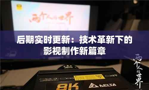 后期实时更新：技术革新下的影视制作新篇章