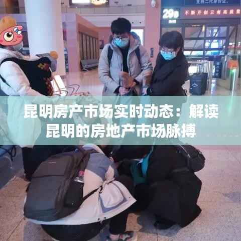昆明房产市场实时动态：解读昆明的房地产市场脉搏
