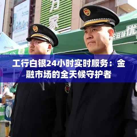 工行白银24小时实时服务：金融市场的全天候守护者