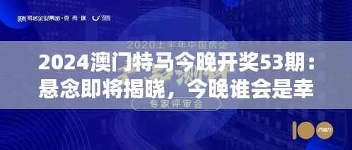 2024澳门特马今晚开奖53期：悬念即将揭晓，今晚谁会是幸运儿