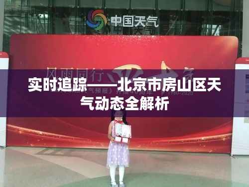 实时追踪——北京市房山区天气动态全解析