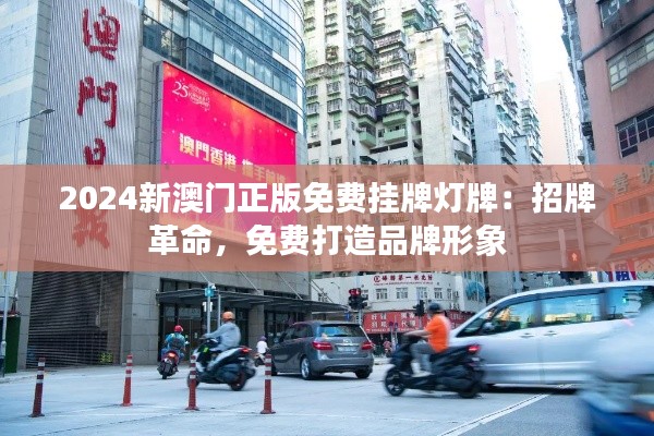2024新澳门正版免费挂牌灯牌：招牌革命，免费打造品牌形象