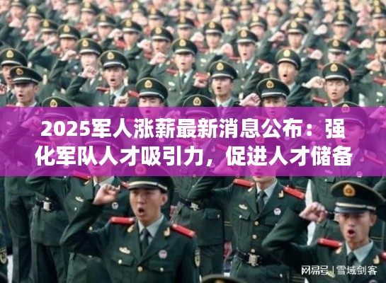 2025军人涨薪最新消息公布：强化军队人才吸引力，促进人才储备