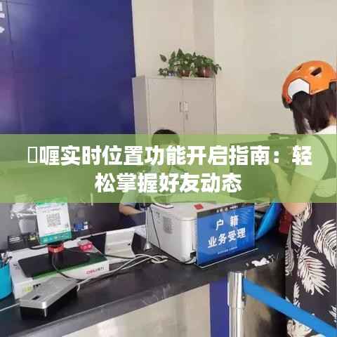 啫喱实时位置功能开启指南：轻松掌握好友动态