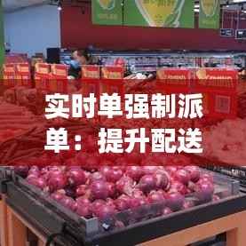 实时单强制派单：提升配送效率的新时代物流解决方案