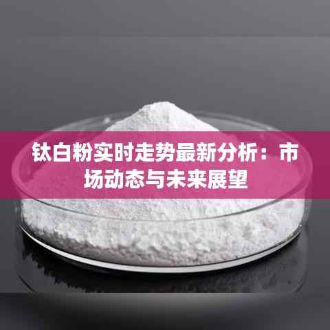 钛白粉实时走势最新分析：市场动态与未来展望