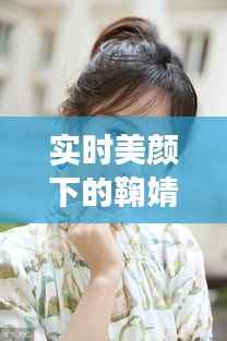 实时美颜下的鞠婧祎：照片大全揭秘明星美颜背后的秘密