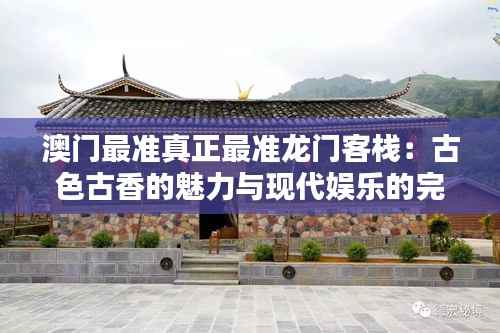 澳门最准真正最准龙门客栈：古色古香的魅力与现代娱乐的完美融合