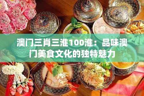 澳门三肖三淮100淮：品味澳门美食文化的独特魅力