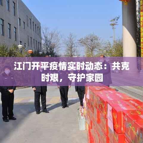 江门开平疫情实时动态：共克时艰，守护家园