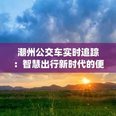 潮州公交车实时追踪：智慧出行新时代的便捷之路